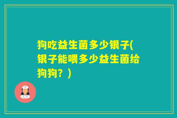 狗吃益生菌多少银子(银子能喂多少益生菌给狗狗？)