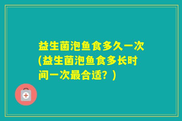 益生菌泡鱼食多久一次(益生菌泡鱼食多长时间一次合适？)