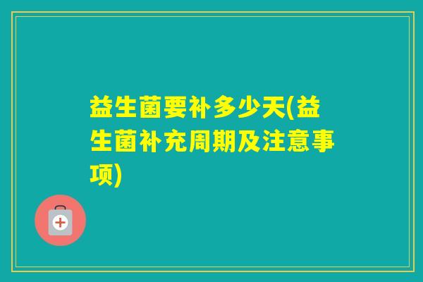益生菌要补多少天(益生菌补充周期及注意事项)
