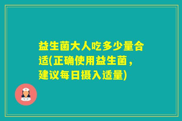 益生菌大人吃多少量合适(正确使用益生菌，建议每日摄入适量)