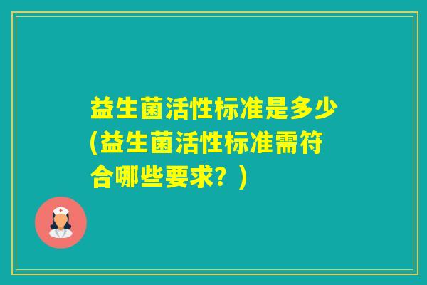益生菌活性标准是多少(益生菌活性标准需符合哪些要求？)