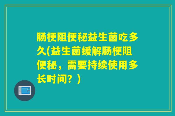 肠梗阻益生菌吃多久(益生菌缓解肠梗阻，需要持续使用多长时间？)