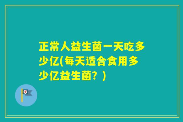 正常人益生菌一天吃多少亿(每天适合食用多少亿益生菌？)