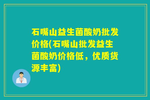 石嘴山益生菌酸奶批发价格(石嘴山批发益生菌酸奶价格低，优质货源丰富)