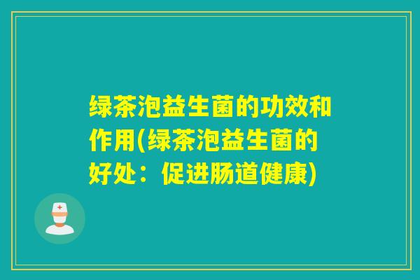 绿茶泡益生菌的功效和作用(绿茶泡益生菌的好处：促进肠道健康)