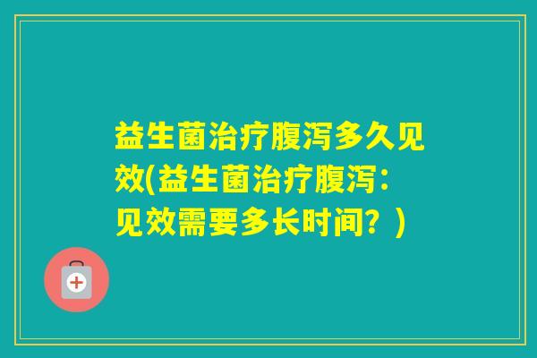 益生菌多久见效(益生菌：见效需要多长时间？)