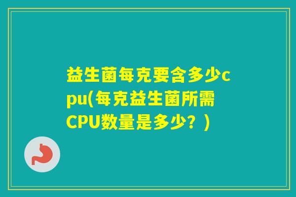 益生菌每克要含多少cpu(每克益生菌所需CPU数量是多少？)