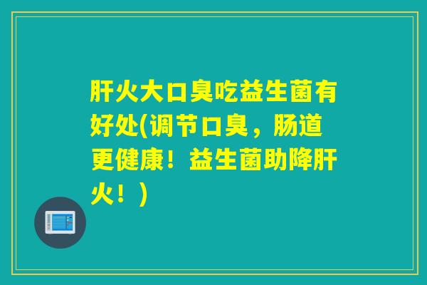 火大吃益生菌有好处(调节，肠道更健康！益生菌助降火！)