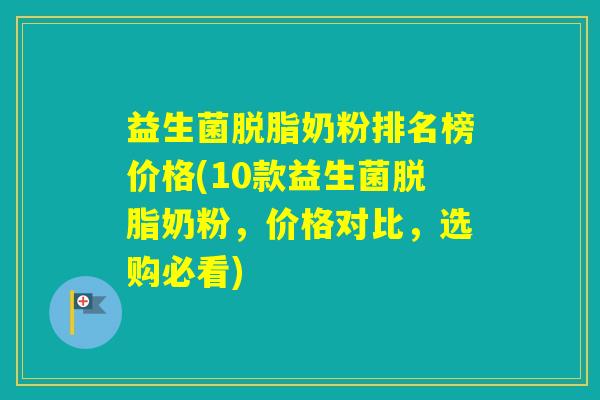益生菌脱脂奶粉排名榜价格(10款益生菌脱脂奶粉，价格对比，选购必看)