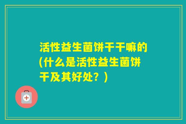 活性益生菌饼干干嘛的(什么是活性益生菌饼干及其好处？)