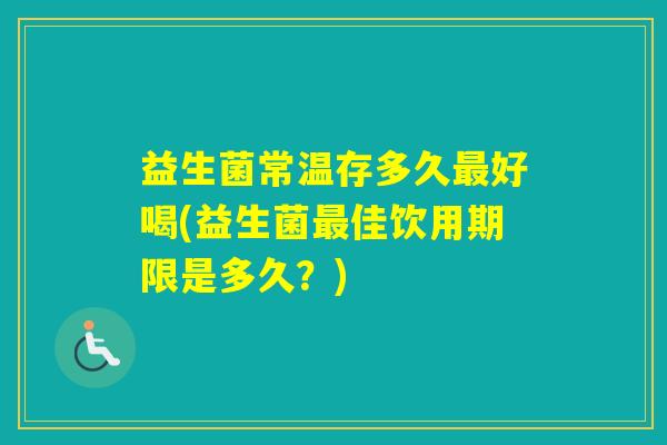 益生菌常温存多久好喝(益生菌佳饮用期限是多久？)
