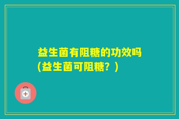 益生菌有阻糖的功效吗(益生菌可阻糖？)