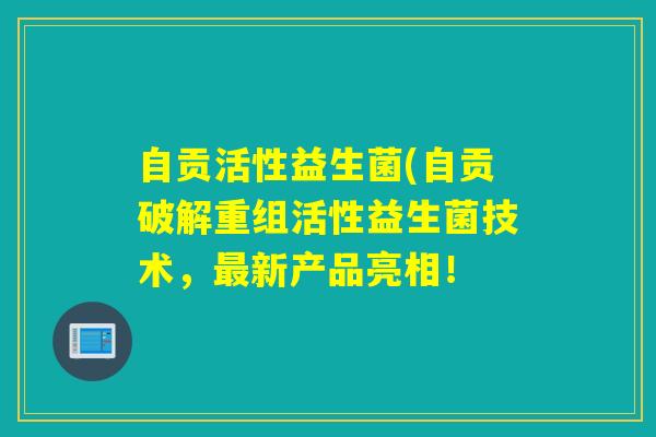 自贡活性益生菌(自贡破解重组活性益生菌技术，新产品亮相！