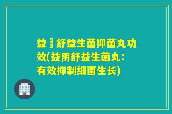 益阥舒益生菌抑菌丸功效(益阴舒益生菌丸：有效抑制生长)