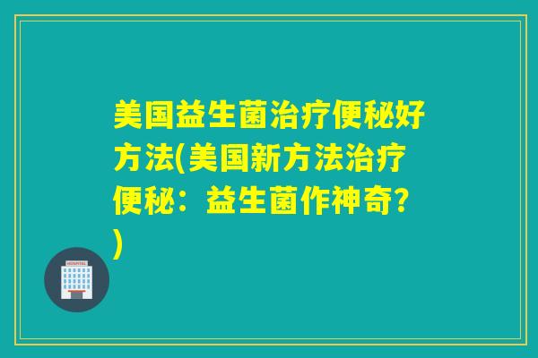 美国益生菌好方法(美国新方法：益生菌作神奇？)