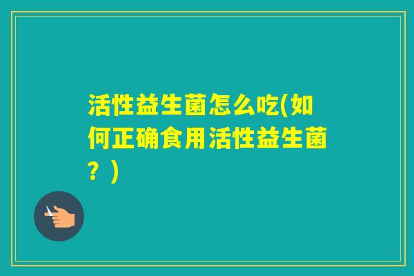 活性益生菌怎么吃(如何正确食用活性益生菌？)
