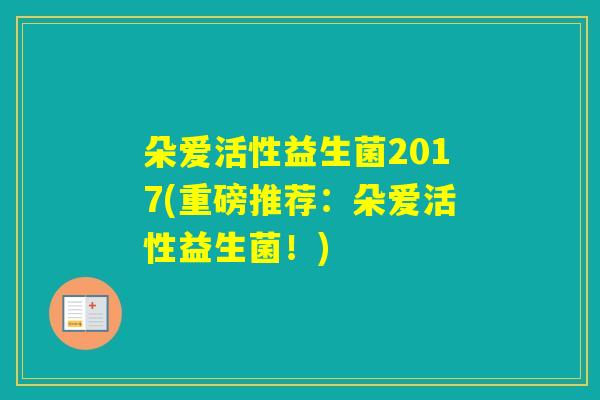 朵爱活性益生菌2017(重磅推荐：朵爱活性益生菌！)