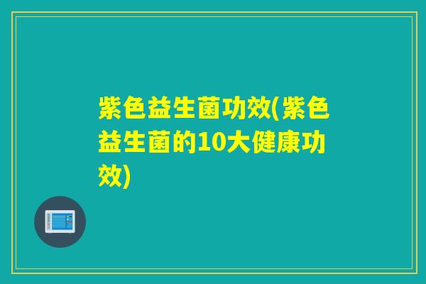 紫色益生菌功效(紫色益生菌的10大健康功效)