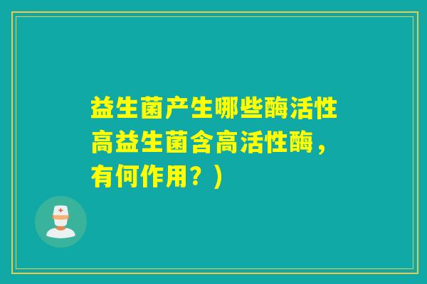 益生菌产生哪些酶活性高益生菌含高活性酶，有何作用？)