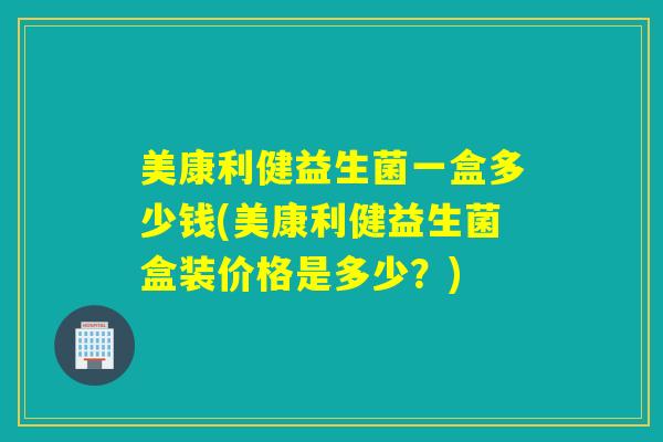 美康利健益生菌一盒多少钱(美康利健益生菌盒装价格是多少？)