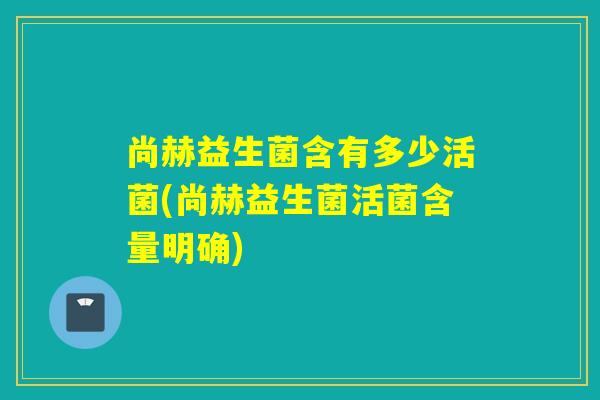 尚赫益生菌含有多少活菌(尚赫益生菌活菌含量明确)