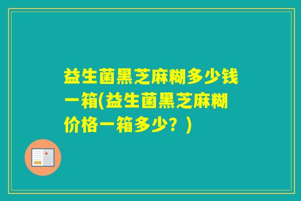 益生菌黑芝麻糊多少钱一箱(益生菌黑芝麻糊价格一箱多少？)