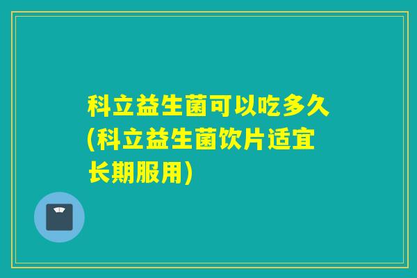 科立益生菌可以吃多久(科立益生菌饮片适宜长期服用)