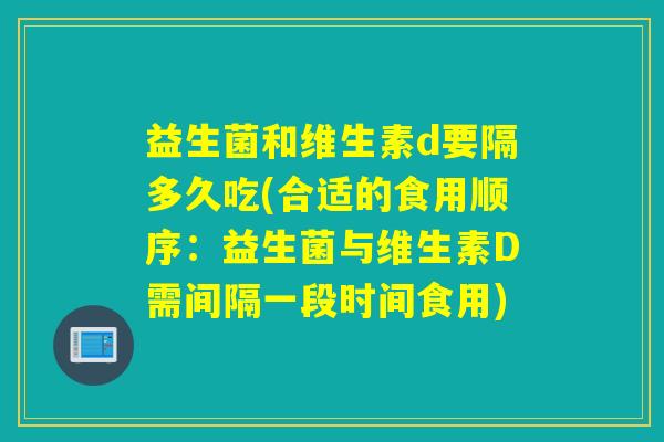 益生菌和维生素d要隔多久吃(合适的食用顺序：益生菌与维生素D需间隔一段时间食用)