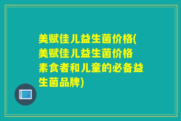 美赋佳儿益生菌价格(美赋佳儿益生菌价格 素食者和儿童的必备益生菌品牌)