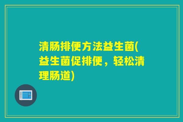 清肠排便方法益生菌(益生菌促排便，轻松清理肠道)