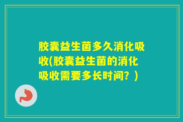 胶囊益生菌多久消化吸收(胶囊益生菌的消化吸收需要多长时间？)