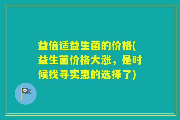 益倍适益生菌的价格(益生菌价格大涨，是时候找寻实惠的选择了)