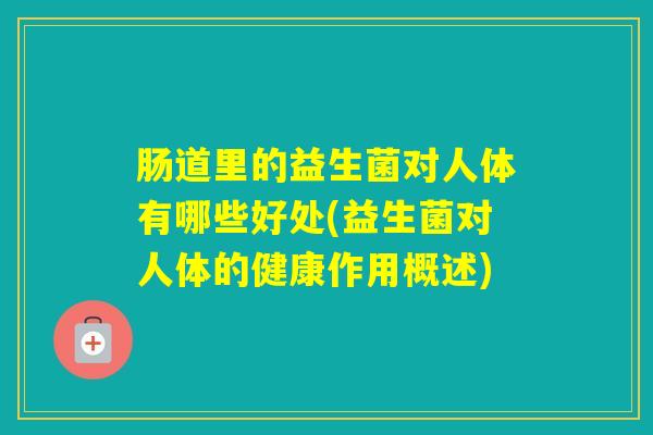 肠道里的益生菌对人体有哪些好处(益生菌对人体的健康作用概述)