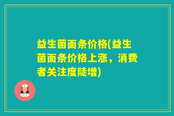 益生菌面条价格(益生菌面条价格上涨，消费者关注度陡增)