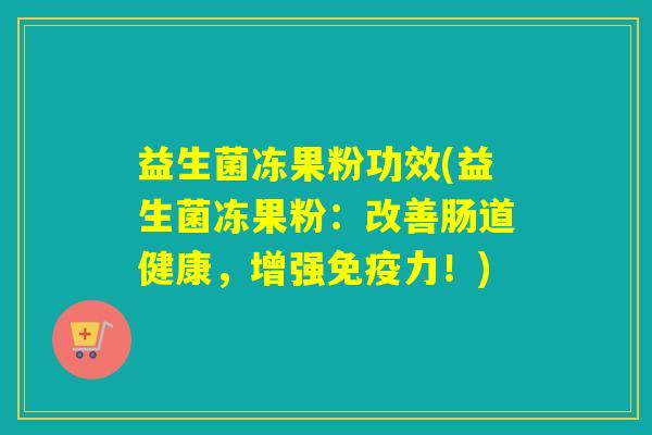 益生菌冻果粉功效(益生菌冻果粉：改善肠道健康，增强力！)