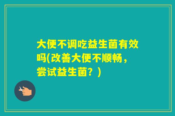 大便不调吃益生菌有效吗(改善大便不顺畅，尝试益生菌？)