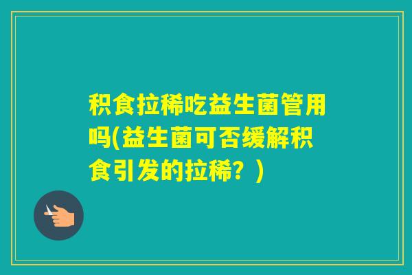 积食拉稀吃益生菌管用吗(益生菌可否缓解积食引发的拉稀？)