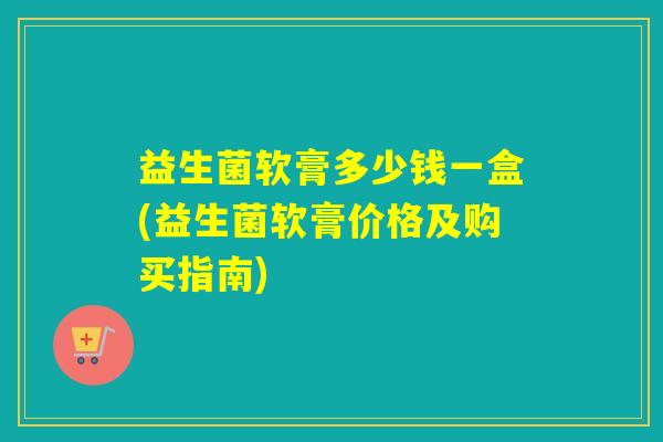 益生菌软膏多少钱一盒(益生菌软膏价格及购买指南)