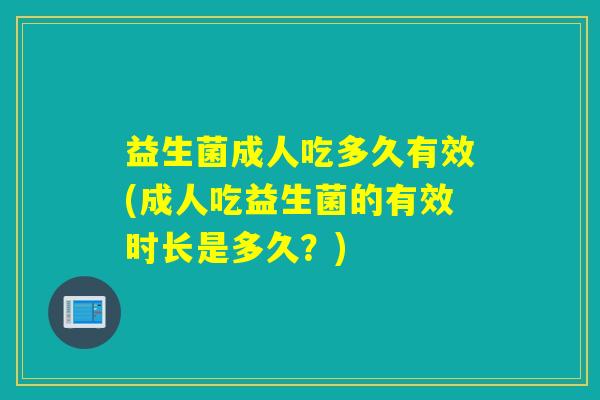 益生菌成人吃多久有效(成人吃益生菌的有效时长是多久？)