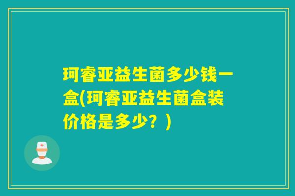 珂睿亚益生菌多少钱一盒(珂睿亚益生菌盒装价格是多少？)