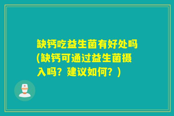 缺钙吃益生菌有好处吗(缺钙可通过益生菌摄入吗？建议如何？)