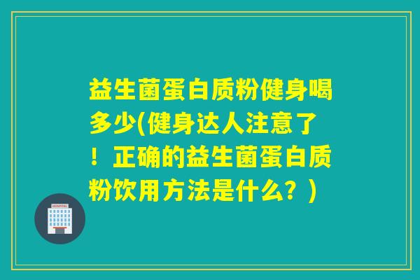 益生菌蛋白质粉健身喝多少(健身达人注意了！正确的益生菌蛋白质粉饮用方法是什么？)