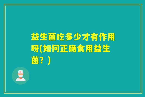 益生菌吃多少才有作用呀(如何正确食用益生菌？)