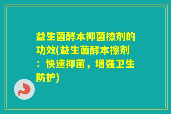 益生菌酵本抑菌擦剂的功效(益生菌酵本擦剂：快速抑菌，增强卫生防护)