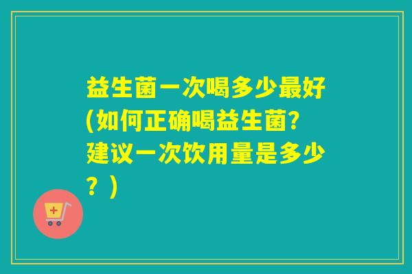 益生菌一次喝多少好(如何正确喝益生菌？建议一次饮用量是多少？)
