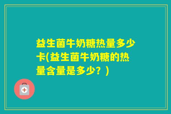益生菌牛奶糖热量多少卡(益生菌牛奶糖的热量含量是多少？)