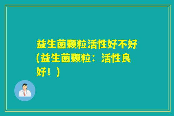 益生菌颗粒活性好不好(益生菌颗粒：活性良好！)