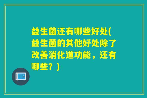 益生菌还有哪些好处(益生菌的其他好处除了改善消化道功能，还有哪些？)