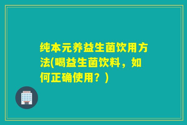 纯本元养益生菌饮用方法(喝益生菌饮料，如何正确使用？)