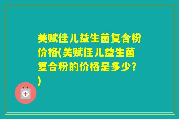 美赋佳儿益生菌复合粉价格(美赋佳儿益生菌复合粉的价格是多少？)